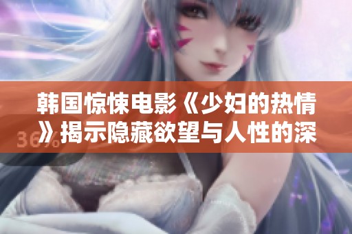 韩国惊悚电影《少妇的热情》揭示隐藏欲望与人性的深渊