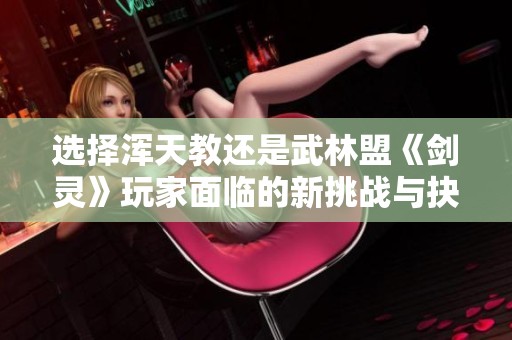 选择浑天教还是武林盟《剑灵》玩家面临的新挑战与抉择