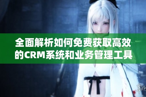 全面解析如何免费获取高效的CRM系统和业务管理工具