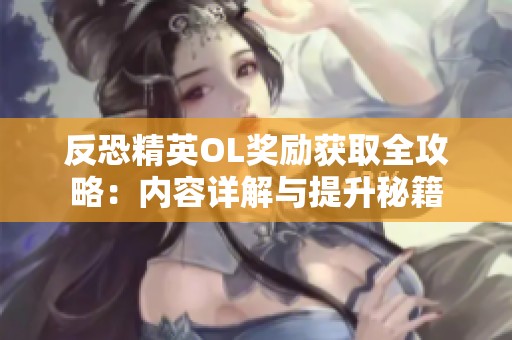 反恐精英OL奖励获取全攻略：内容详解与提升秘籍