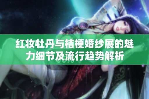 红妆牡丹与桔梗婚纱展的魅力细节及流行趋势解析