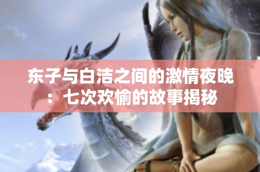 东子与白洁之间的激情夜晚：七次欢愉的故事揭秘