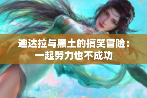 迪达拉与黑土的搞笑冒险：一起努力也不成功