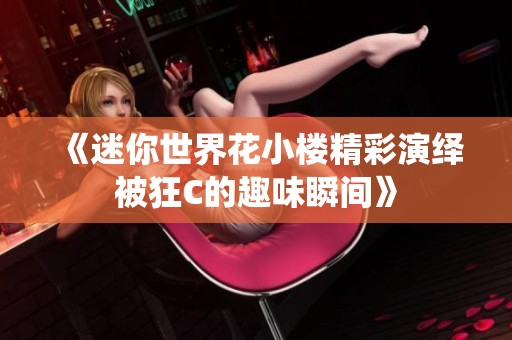 《迷你世界花小楼精彩演绎被狂C的趣味瞬间》
