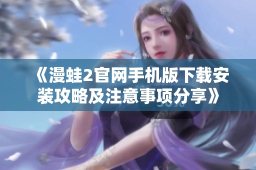 《漫蛙2官网手机版下载安装攻略及注意事项分享》