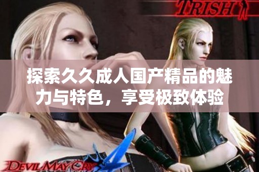 探索久久成人国产精品的魅力与特色，享受极致体验