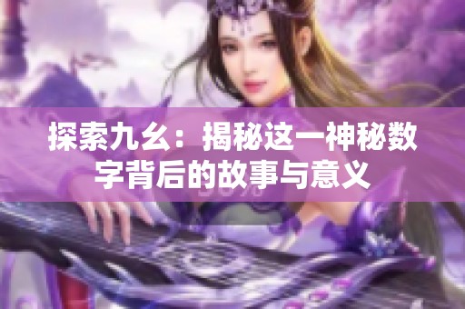 探索九幺：揭秘这一神秘数字背后的故事与意义
