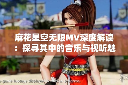 麻花星空无限MV深度解读：探寻其中的音乐与视听魅力