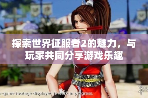 探索世界征服者2的魅力，与玩家共同分享游戏乐趣
