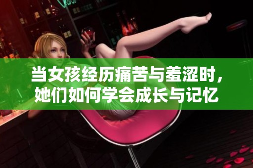当女孩经历痛苦与羞涩时，她们如何学会成长与记忆