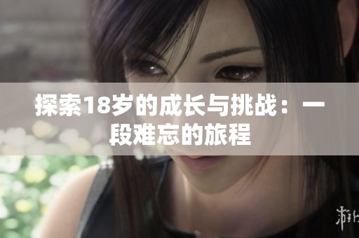 探索18岁的成长与挑战：一段难忘的旅程