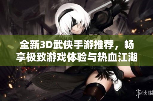 全新3D武侠手游推荐，畅享极致游戏体验与热血江湖冒险