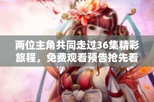 两位主角共同走过36集精彩旅程，免费观看预告抢先看