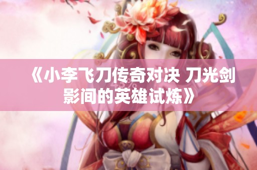 《小李飞刀传奇对决 刀光剑影间的英雄试炼》