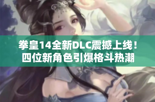 拳皇14全新DLC震撼上线！四位新角色引爆格斗热潮