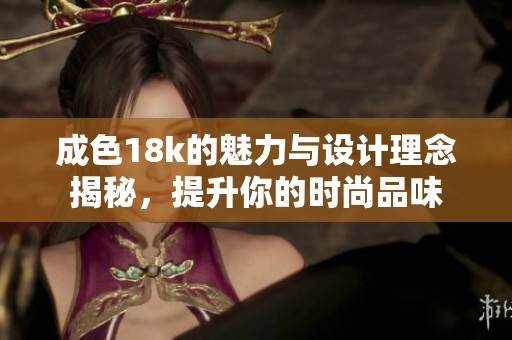 成色18k的魅力与设计理念揭秘，提升你的时尚品味