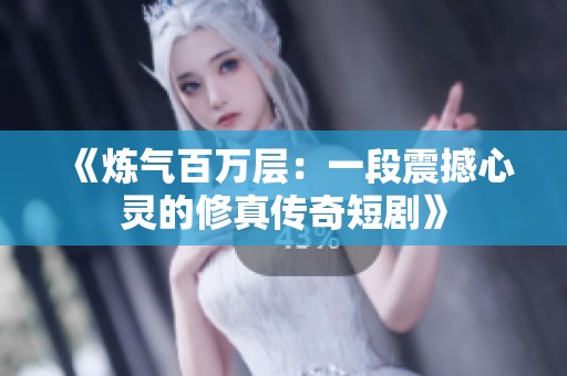 《炼气百万层：一段震撼心灵的修真传奇短剧》