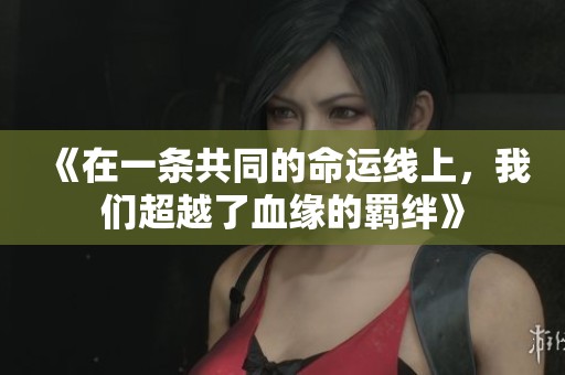 《在一条共同的命运线上，我们超越了血缘的羁绊》