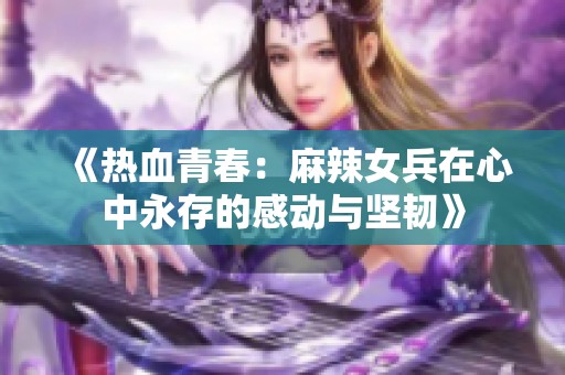 《热血青春：麻辣女兵在心中永存的感动与坚韧》