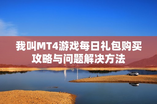 我叫MT4游戏每日礼包购买攻略与问题解决方法