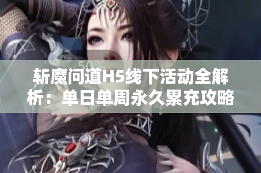 斩魔问道H5线下活动全解析：单日单周永久累充攻略