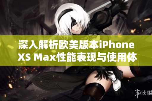 深入解析欧美版本iPhone XS Max性能表现与使用体验