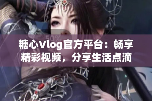 糖心Vlog官方平台：畅享精彩视频，分享生活点滴