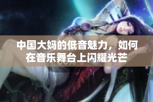中国大妈的低音魅力，如何在音乐舞台上闪耀光芒