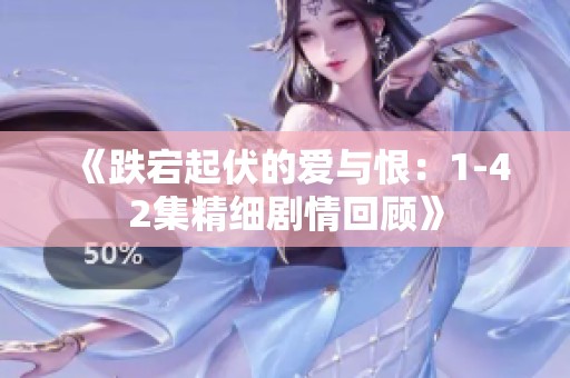 《跌宕起伏的爱与恨：1-42集精细剧情回顾》