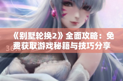 《别墅轮换2》全面攻略：免费获取游戏秘籍与技巧分享