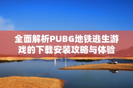 全面解析PUBG地铁逃生游戏的下载安装攻略与体验