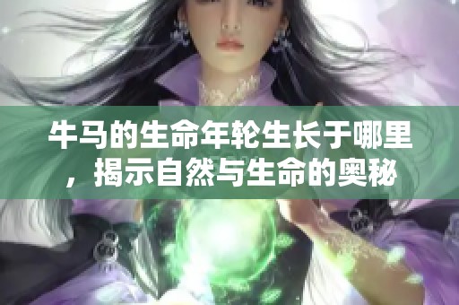 牛马的生命年轮生长于哪里，揭示自然与生命的奥秘