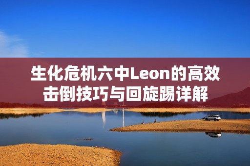 生化危机六中Leon的高效击倒技巧与回旋踢详解