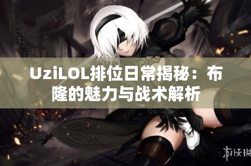 UziLOL排位日常揭秘：布隆的魅力与战术解析