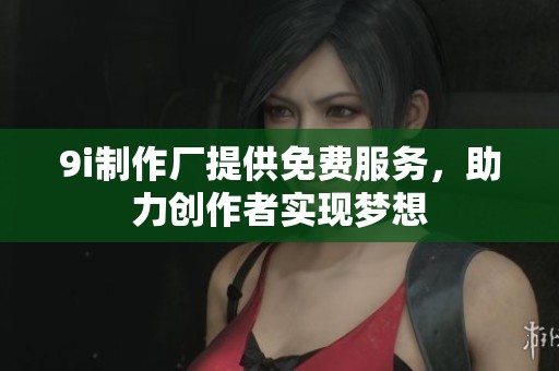 9i制作厂提供免费服务，助力创作者实现梦想