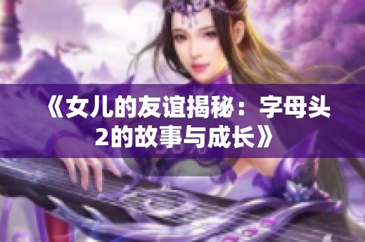 《女儿的友谊揭秘：字母头2的故事与成长》