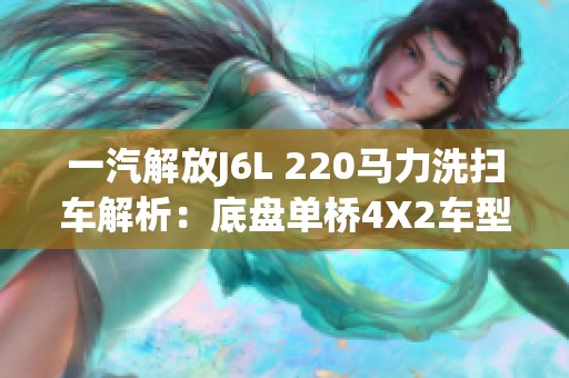 一汽解放J6L 220马力洗扫车解析：底盘单桥4X2车型特点与优势