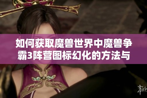 如何获取魔兽世界中魔兽争霸3阵营图标幻化的方法与技巧