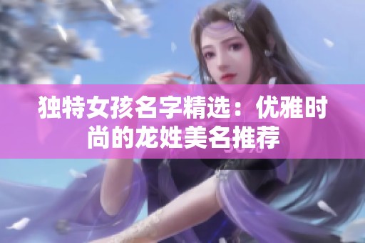 独特女孩名字精选：优雅时尚的龙姓美名推荐