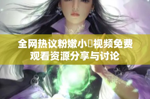 全网热议粉嫩小泬视频免费观看资源分享与讨论