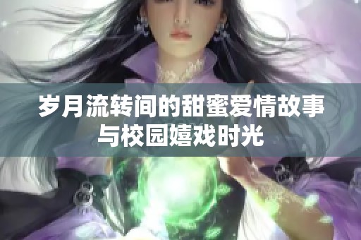 岁月流转间的甜蜜爱情故事与校园嬉戏时光