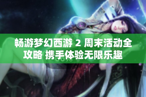 畅游梦幻西游 2 周末活动全攻略 携手体验无限乐趣