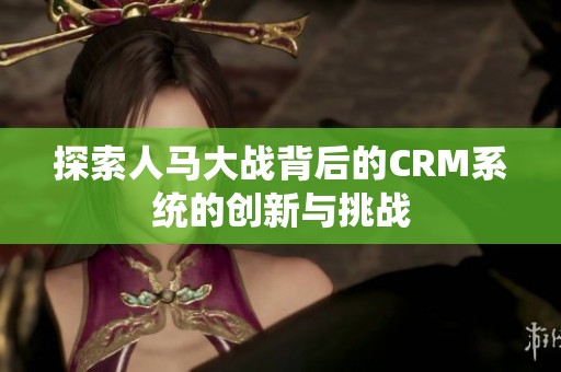 探索人马大战背后的CRM系统的创新与挑战