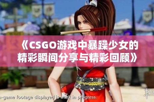 《CSGO游戏中暴躁少女的精彩瞬间分享与精彩回顾》