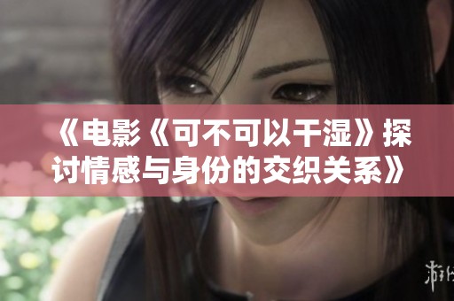 《电影《可不可以干湿》探讨情感与身份的交织关系》