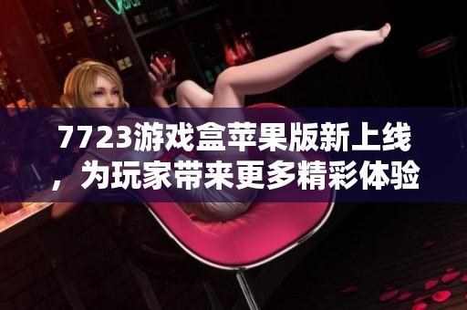 7723游戏盒苹果版新上线，为玩家带来更多精彩体验