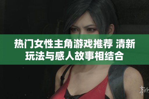 热门女性主角游戏推荐 清新玩法与感人故事相结合