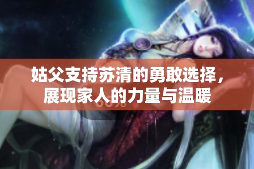 姑父支持苏清的勇敢选择，展现家人的力量与温暖