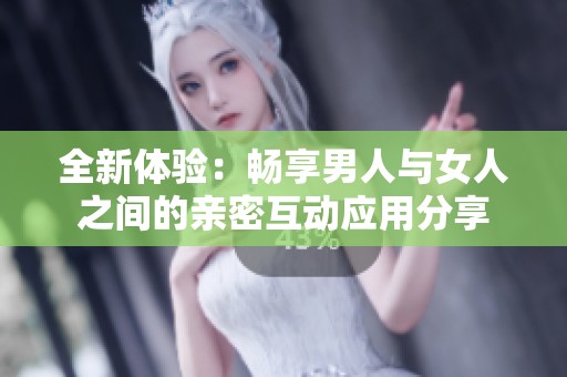 全新体验：畅享男人与女人之间的亲密互动应用分享