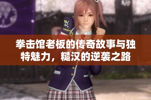 拳击馆老板的传奇故事与独特魅力，糙汉的逆袭之路